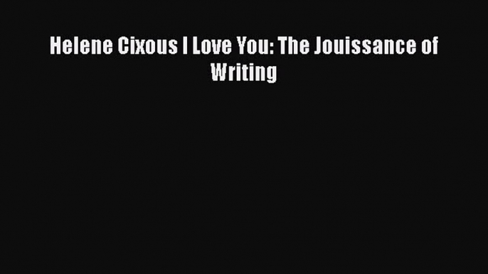 Download Helene Cixous I Love You: The Jouissance of Writing  EBook