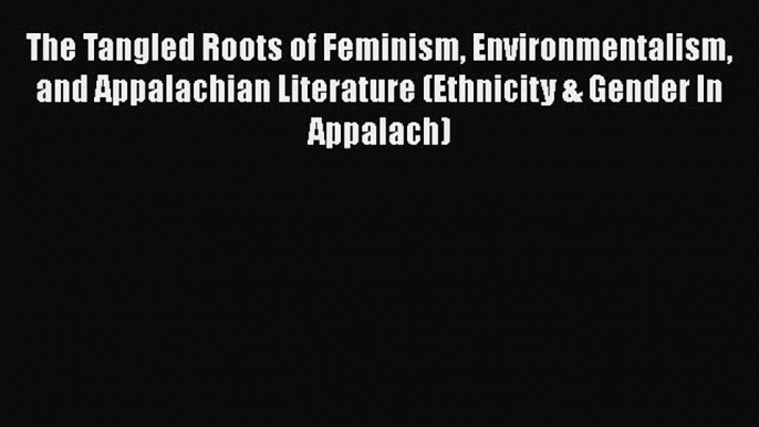 PDF The Tangled Roots of Feminism Environmentalism and Appalachian Literature (Ethnicity &