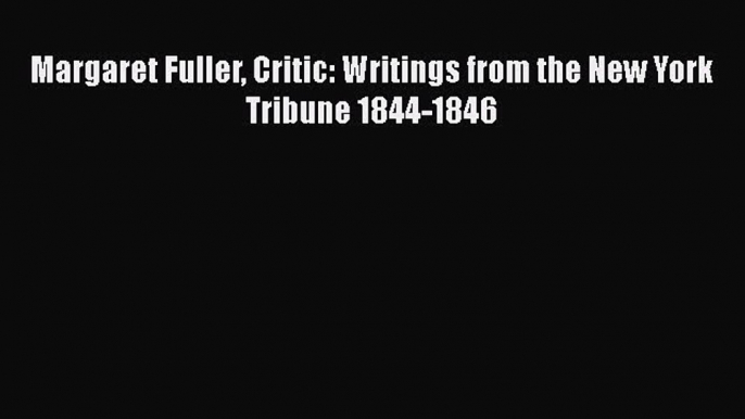 PDF Margaret Fuller Critic: Writings from the New York Tribune 1844-1846  Read Online