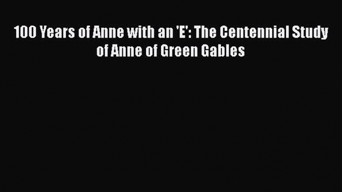 Download 100 Years of Anne with an 'E': The Centennial Study of Anne of Green Gables Free Books