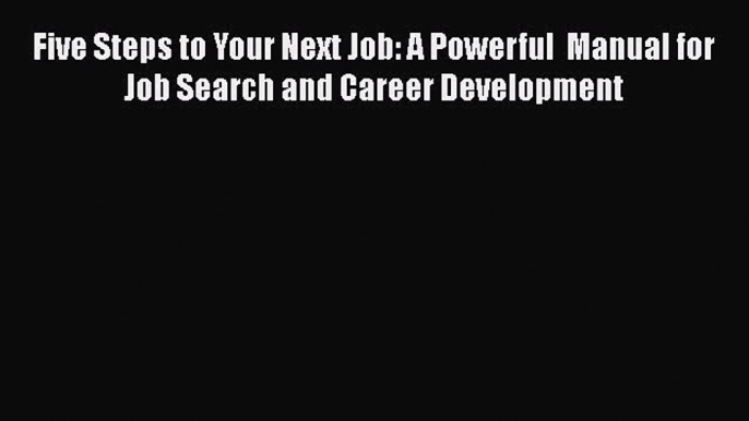 [Read book] Five Steps to Your Next Job: A Powerful  Manual for Job Search and Career Development