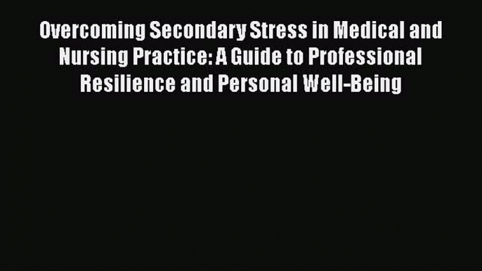 Read Overcoming Secondary Stress in Medical and Nursing Practice: A Guide to Professional Resilience