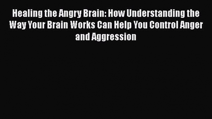 Read Healing the Angry Brain: How Understanding the Way Your Brain Works Can Help You Control