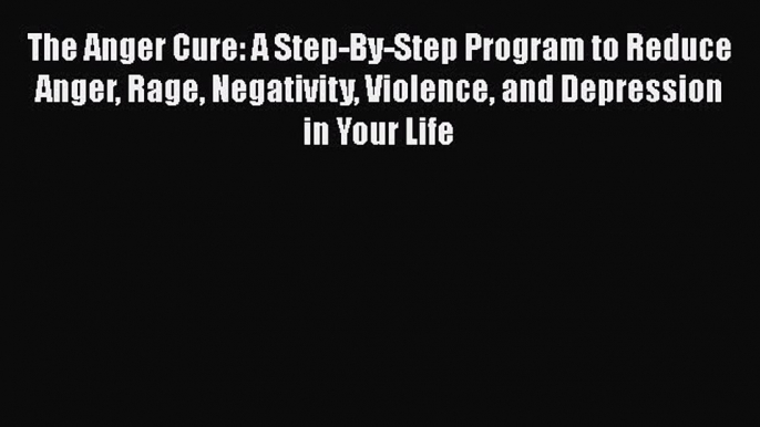 Download The Anger Cure: A Step-By-Step Program to Reduce Anger Rage Negativity Violence and