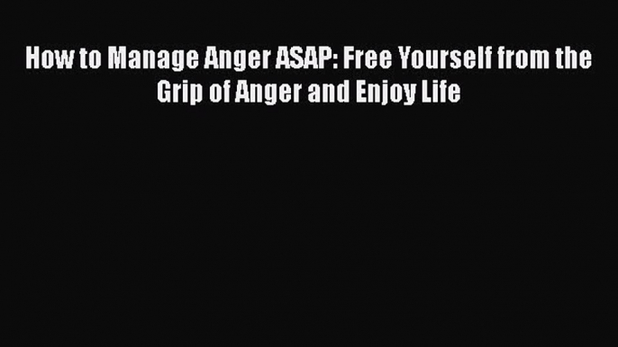 Read How to Manage Anger ASAP: Free Yourself from the Grip of Anger and Enjoy Life Ebook Online