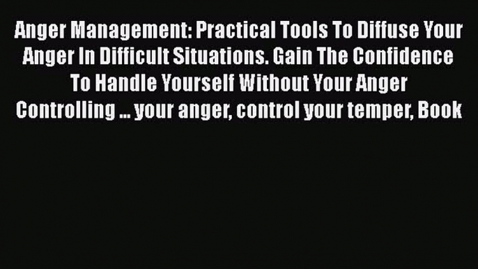 Read Anger Management: Practical Tools To Diffuse Your Anger In Difficult Situations. Gain