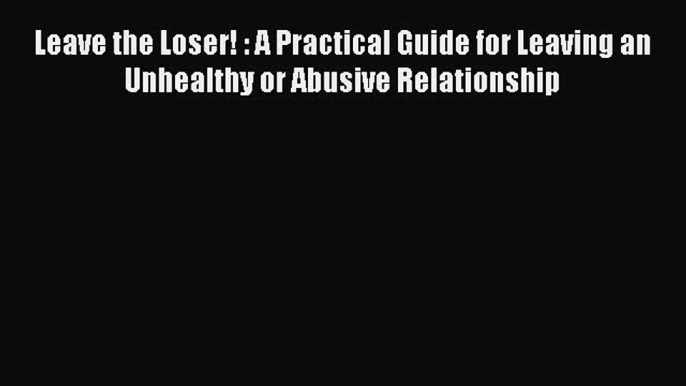 Read Leave the Loser! : A Practical Guide for Leaving an Unhealthy or Abusive Relationship