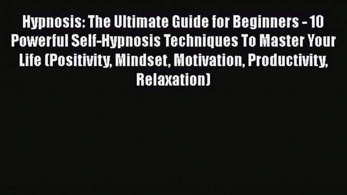 Read Hypnosis: The Ultimate Guide for Beginners - 10 Powerful Self-Hypnosis Techniques To Master