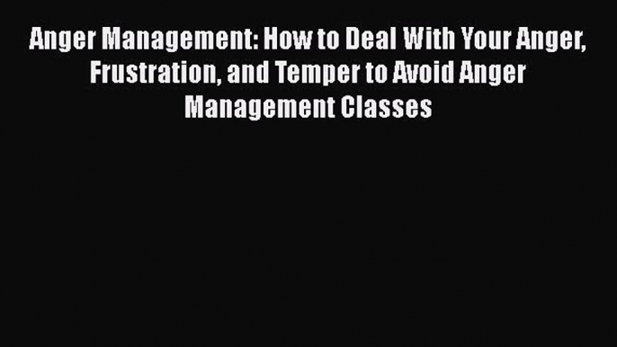 Read Anger Management: How to Deal With Your Anger Frustration and Temper to Avoid Anger Management