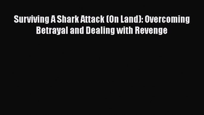 Read Surviving a Shark Attack (on Land): Overcoming Betrayal and Dealing with Revenge Ebook