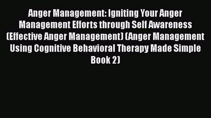 Read Anger Management: Igniting Your Anger Management Efforts through Self Awareness (Effective