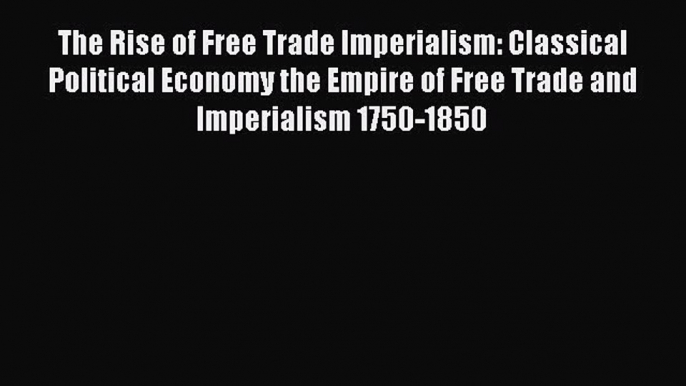 Read The Rise of Free Trade Imperialism: Classical Political Economy the Empire of Free Trade