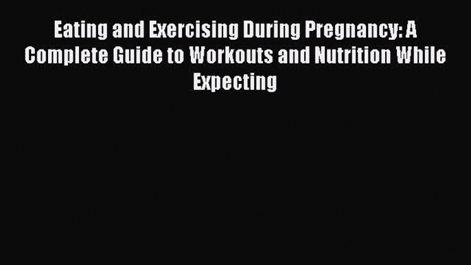 Download Eating and Exercising During Pregnancy: A Complete Guide to Workouts and Nutrition