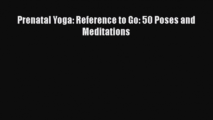 PDF Prenatal Yoga: Reference to Go: 50 Poses and Meditations  Read Online