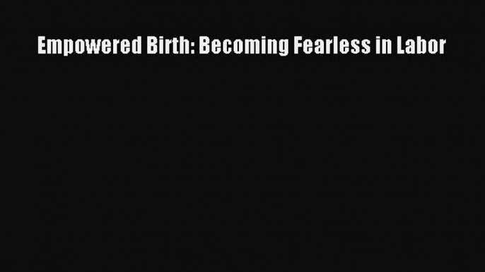 Download Empowered Birth: Becoming Fearless in Labor  Read Online