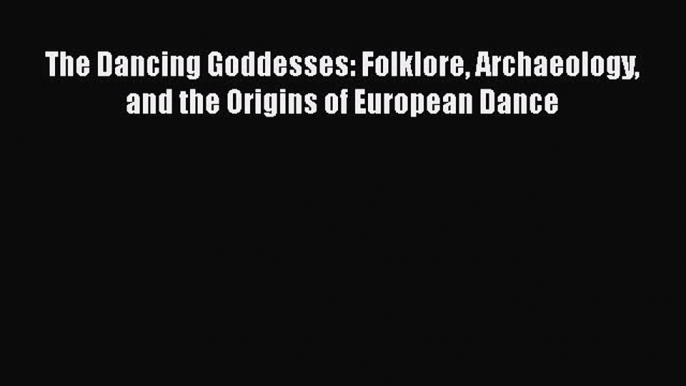 Read The Dancing Goddesses: Folklore Archaeology and the Origins of European Dance Ebook