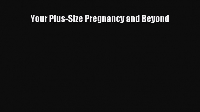 PDF Your Plus-Size Pregnancy and Beyond  EBook