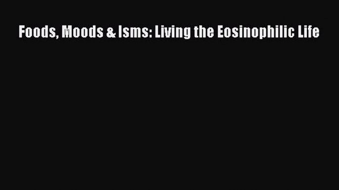 PDF Foods Moods & Isms: Living the Eosinophilic Life Free Books