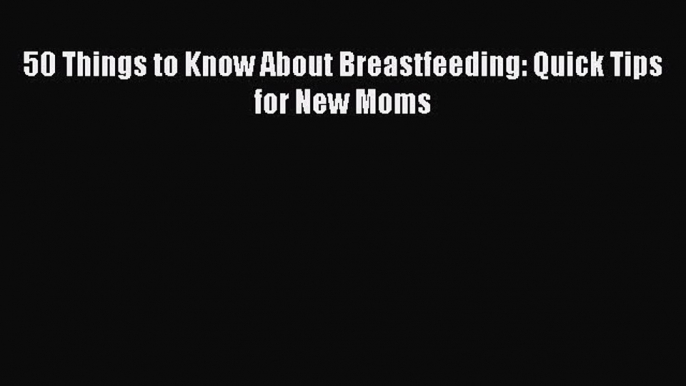 PDF 50 Things to Know About Breastfeeding: Quick Tips for New Moms  Read Online