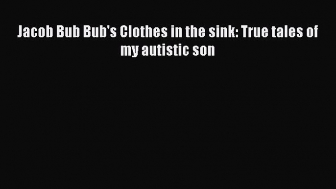 Download Jacob Bub Bub's Clothes in the sink: True tales of my autistic son  Read Online