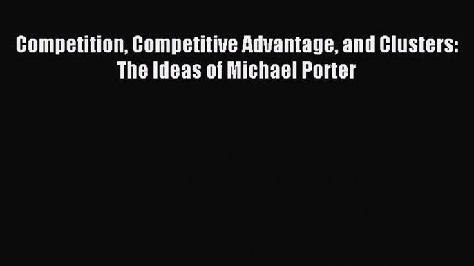 Download Competition Competitive Advantage and Clusters: The Ideas of Michael Porter PDF Online