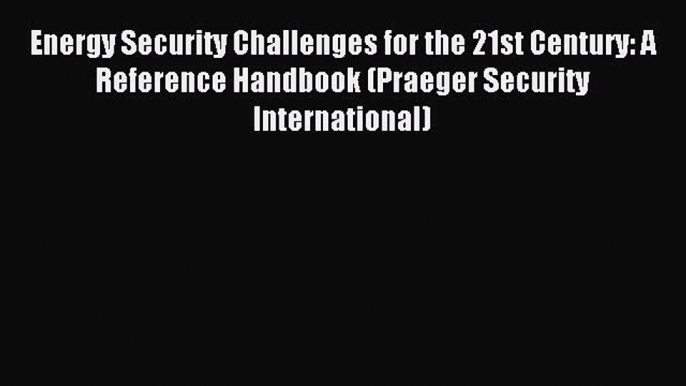 Read Energy Security Challenges for the 21st Century: A Reference Handbook (Praeger Security