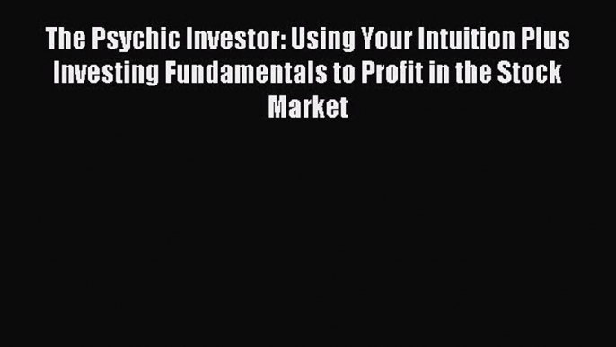 Read The Psychic Investor: Using Your Intuition Plus Investing Fundamentals to Profit in the