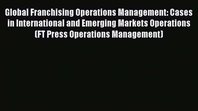 Read Global Franchising Operations Management: Cases in International and Emerging Markets