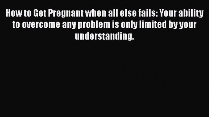 Download How to Get Pregnant when all else fails: Your ability to overcome any problem is only