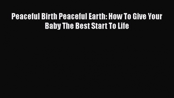 PDF Peaceful Birth Peaceful Earth: How To Give Your Baby The Best Start To Life Free Books