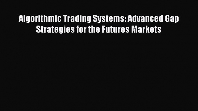 Read Algorithmic Trading Systems: Advanced Gap Strategies for the Futures Markets Ebook Free