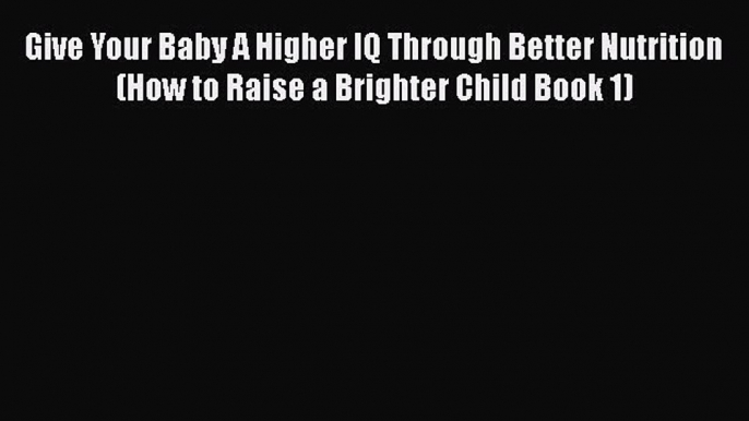 Download Give Your Baby A Higher IQ Through Better Nutrition (How to Raise a Brighter Child