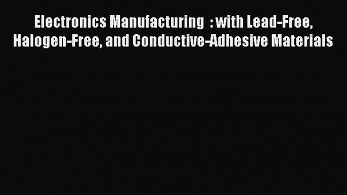 [Read book] Electronics Manufacturing  : with Lead-Free Halogen-Free and Conductive-Adhesive