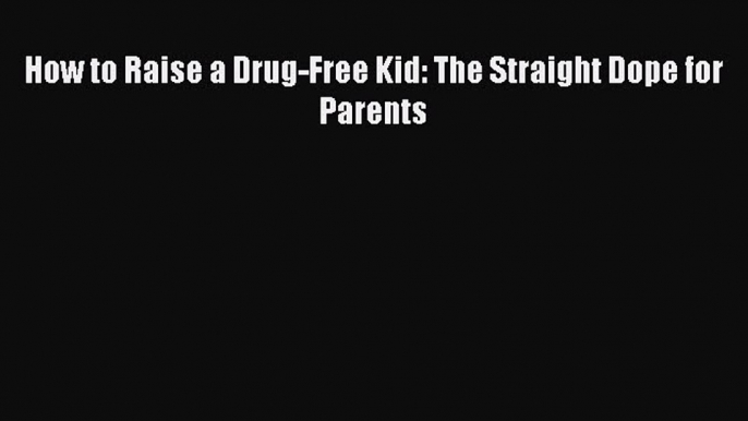 Read How to Raise a Drug-Free Kid: The Straight Dope for Parents Ebook Free