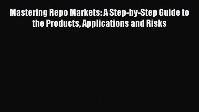 Read Mastering Repo Markets: A Step-by-Step Guide to the Products Applications and Risks Ebook