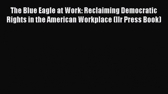 [Read book] The Blue Eagle at Work: Reclaiming Democratic Rights in the American Workplace