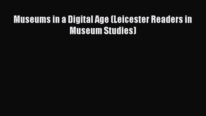 Read Museums in a Digital Age (Leicester Readers in Museum Studies) Ebook