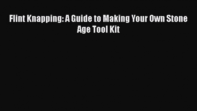 Read Flint Knapping: A Guide to Making Your Own Stone Age Tool Kit Ebook