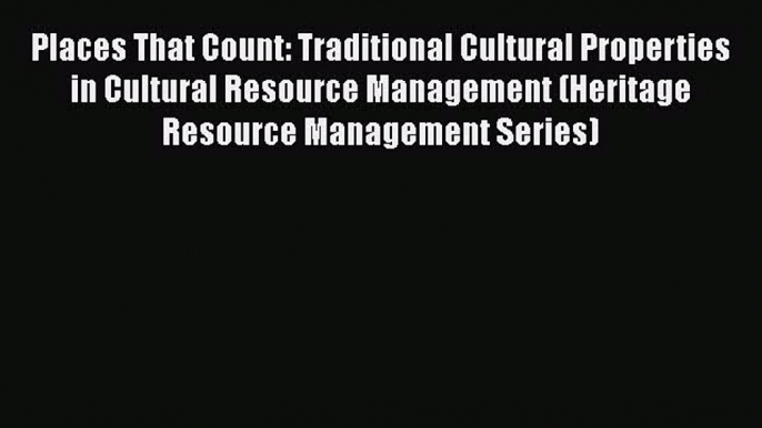 Read Places That Count: Traditional Cultural Properties in Cultural Resource Management (Heritage