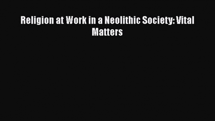 Read Religion at Work in a Neolithic Society: Vital Matters Ebook