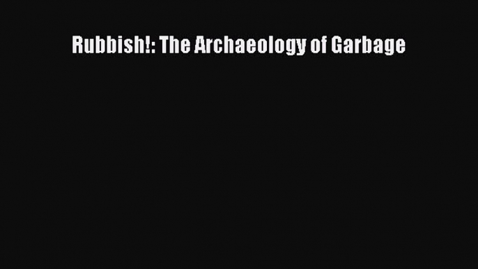 Download Rubbish!: The Archaeology of Garbage PDF