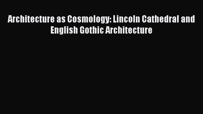 Download Architecture as Cosmology: Lincoln Cathedral and English Gothic Architecture PDF