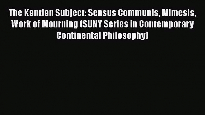 Read The Kantian Subject: Sensus Communis Mimesis Work of Mourning (SUNY Series in Contemporary