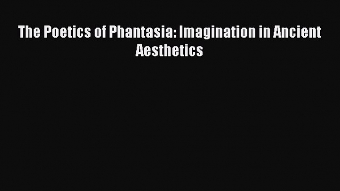 Read The Poetics of Phantasia: Imagination in Ancient Aesthetics Ebook