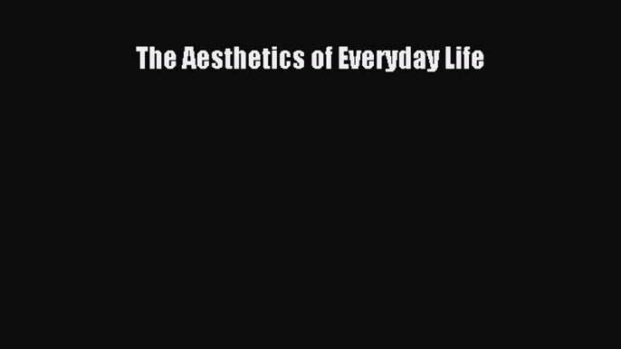 Read The Aesthetics of Everyday Life Ebook