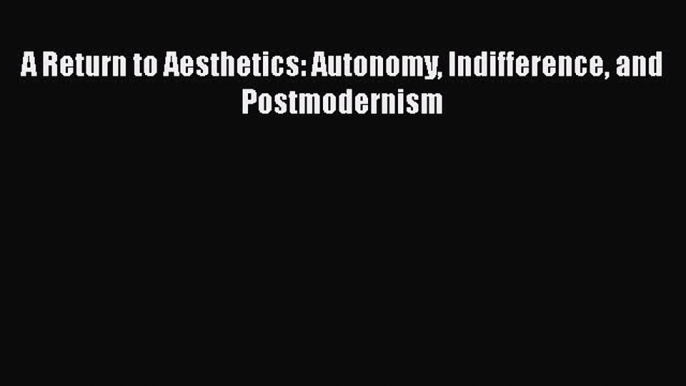 Read A Return to Aesthetics: Autonomy Indifference and Postmodernism Ebook