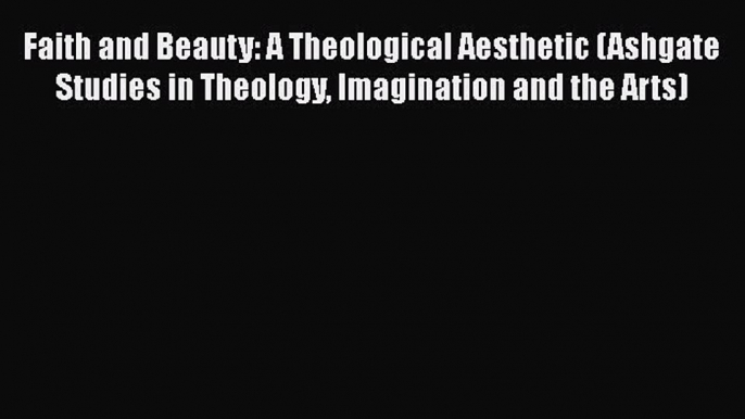 Read Faith and Beauty: A Theological Aesthetic (Ashgate Studies in Theology Imagination and