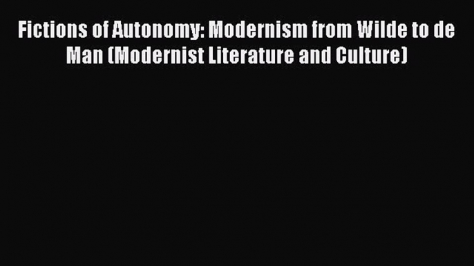 Read Fictions of Autonomy: Modernism from Wilde to de Man (Modernist Literature and Culture)