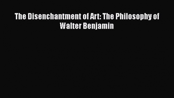 Read The Disenchantment of Art: The Philosophy of Walter Benjamin Ebook