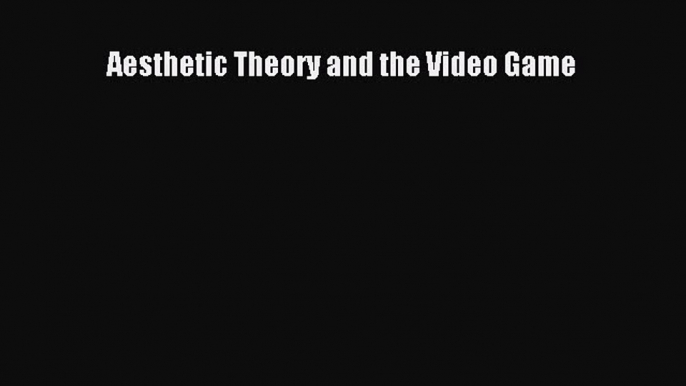 Download Aesthetic Theory and the Video Game Ebook